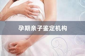 荆州孕期亲子鉴定机构